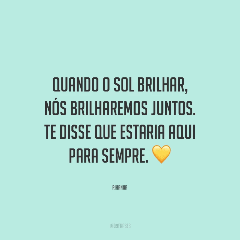Quando o sol brilhar, nós brilharemos juntos. Te disse que estaria aqui para sempre.