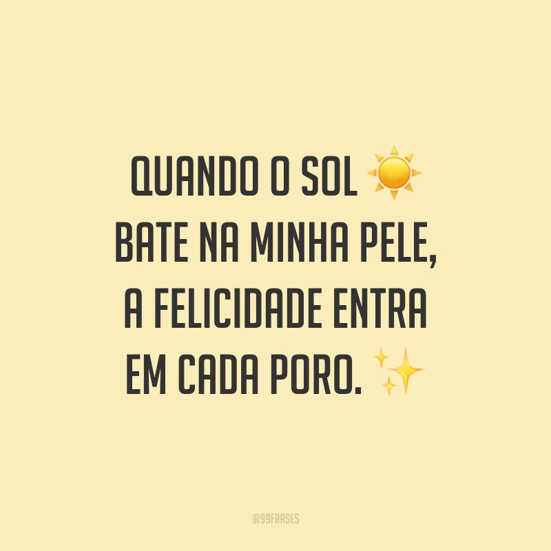 Quando o sol bate na minha pele, a felicidade entra em cada poro.