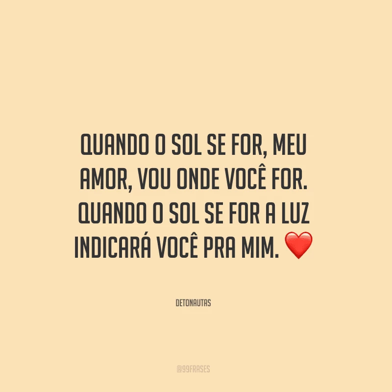 Quando o sol se for, meu amor, vou onde você for. Quando o sol se for a luz indicará você pra mim.