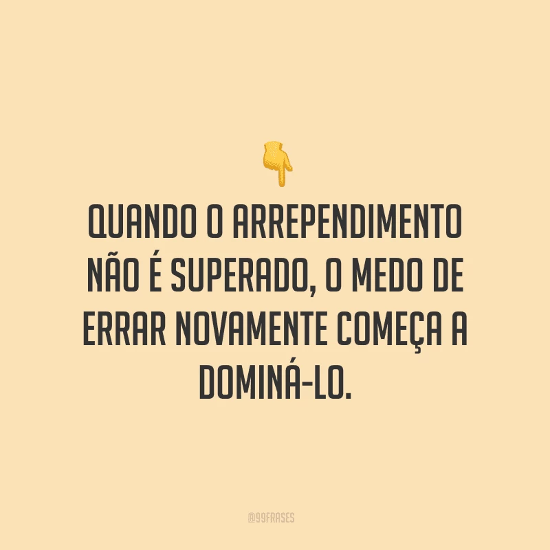 Quando o arrependimento não é superado, o medo de errar novamente começa a dominá-lo.