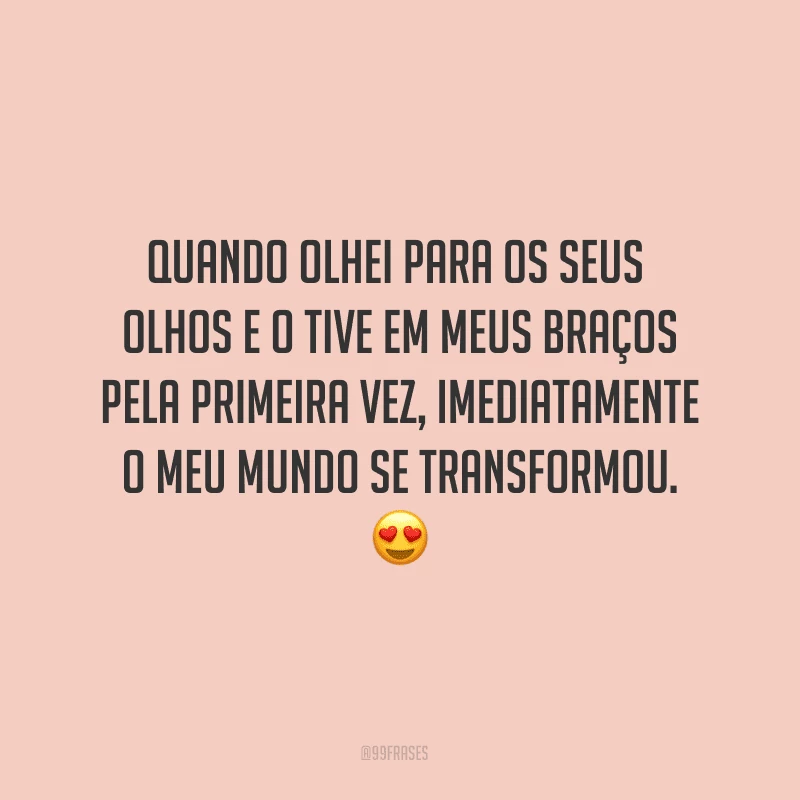 Quando olhei para os seus olhos e o tive em meus braços pela primeira vez, imediatamente o meu mundo se transformou. ?