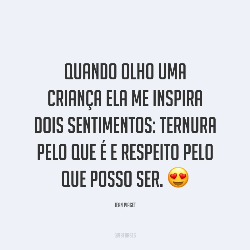 Quando olho uma criança ela me inspira dois sentimentos: ternura pelo que é e respeito pelo que posso ser. 😍