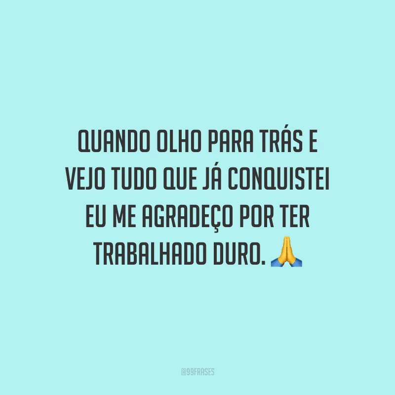 Quando olho para trás e vejo tudo que já conquistei eu me agradeço por ter trabalhado duro.