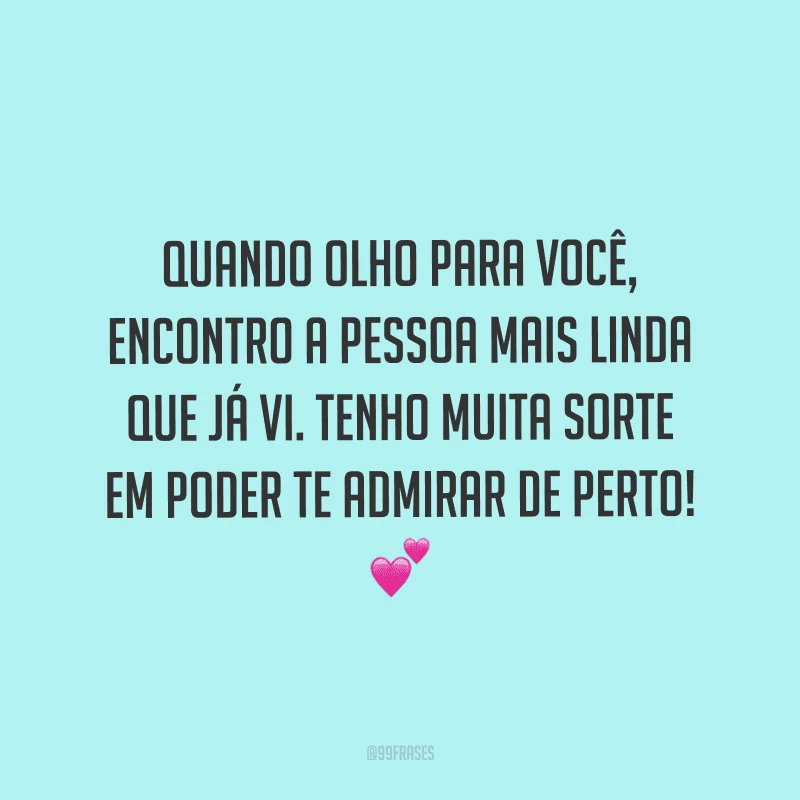 Quando olho para você, encontro a pessoa mais linda que já vi. Tenho muita sorte em poder te admirar de perto!