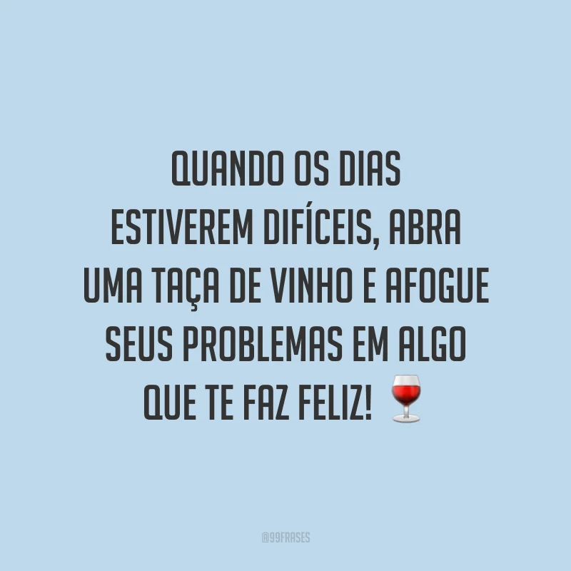Quando os dias estiverem difíceis, abra uma taça de vinho e afogue seus problemas em algo que te faz feliz!