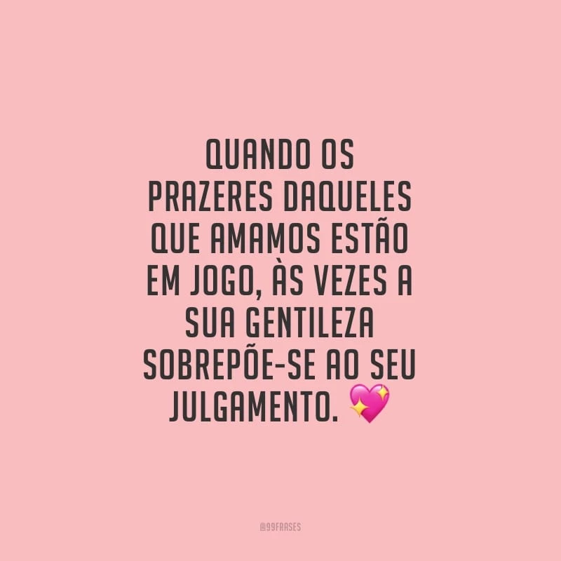 Quando os prazeres daqueles que amamos estão em jogo, às vezes a sua gentileza sobrepõe-se ao seu julgamento. 