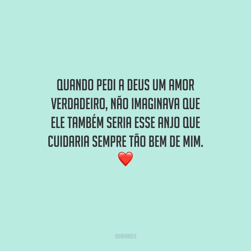 Quando pedi a Deus um amor verdadeiro, não imaginava que ele também seria esse anjo que cuidaria sempre tão bem de mim.