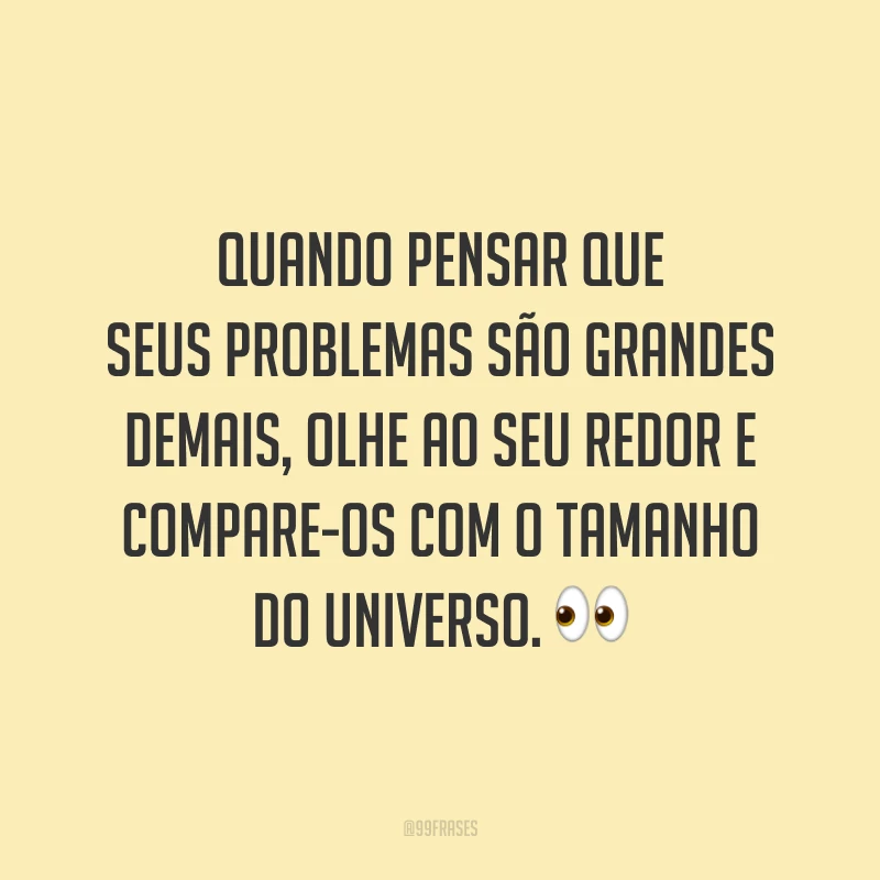 Quando pensar que seus problemas são grandes demais, olhe ao seu redor e compare-os com o tamanho do universo.