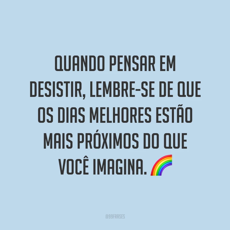 Quando pensar em desistir, lembre-se de que os dias melhores estão mais próximos do que você imagina. 🌈