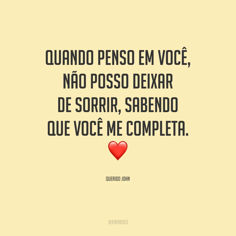 Quando penso em você, não posso deixar de sorrir, sabendo que você me completa.
