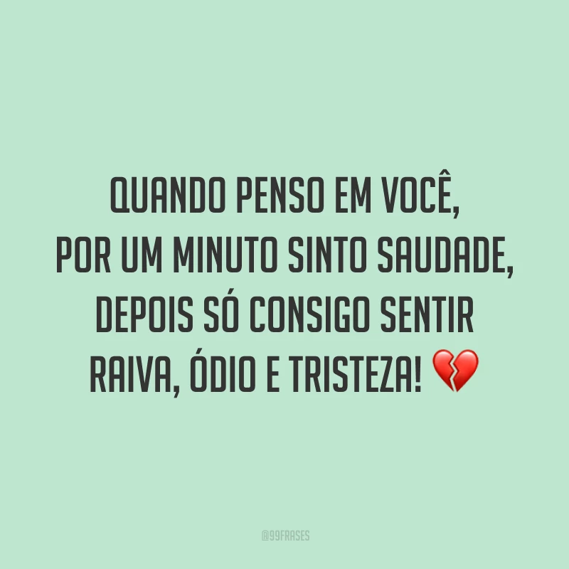 Quando penso em você, por um minuto sinto saudade, depois só consigo sentir raiva, ódio e tristeza! 💔