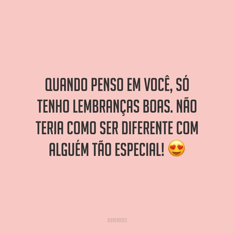 Quando penso em você, só tenho lembranças boas. Não teria como ser diferente com alguém tão especial!