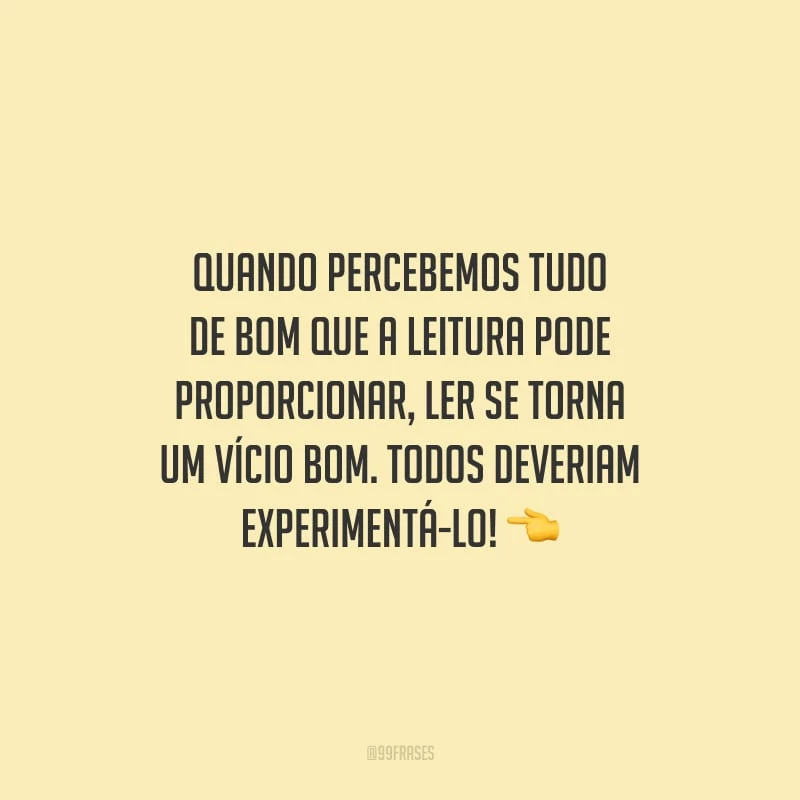 Quando percebemos tudo de bom que a leitura pode proporcionar, ler se torna um vício bom. Todos deveriam experimentá-lo!