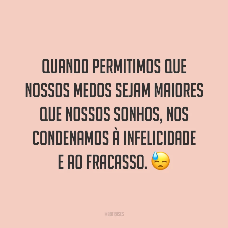Quando permitimos que nossos medos sejam maiores que nossos sonhos, nos condenamos à infelicidade e ao fracasso. ?