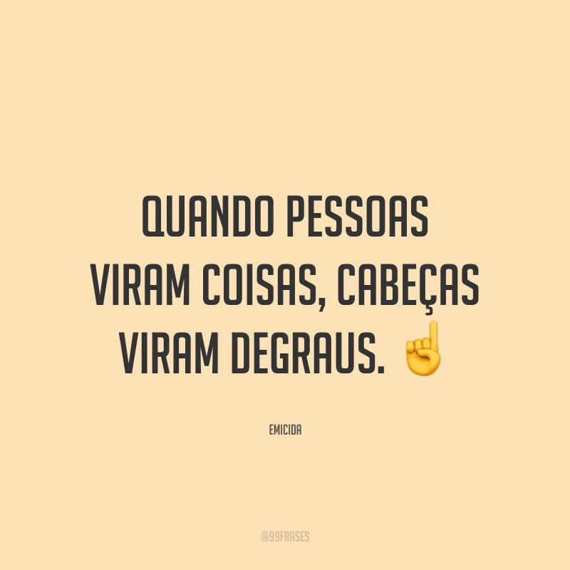 Quando pessoas viram coisas, cabeças viram degraus. ☝