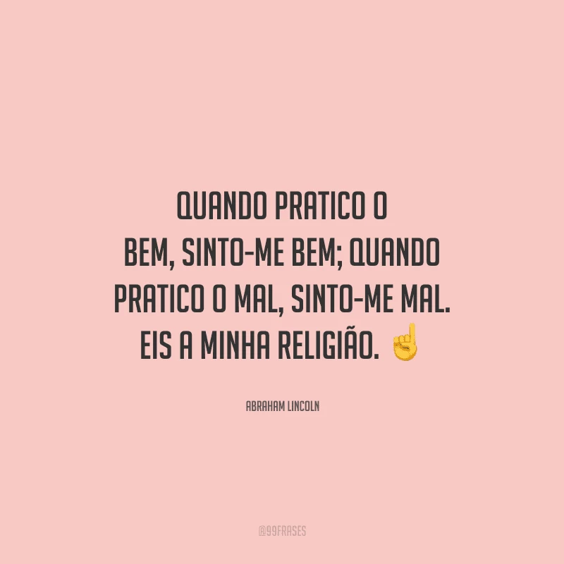 Quando pratico o bem, sinto-me bem; quando pratico o mal, sinto-me mal. Eis a minha religião. 