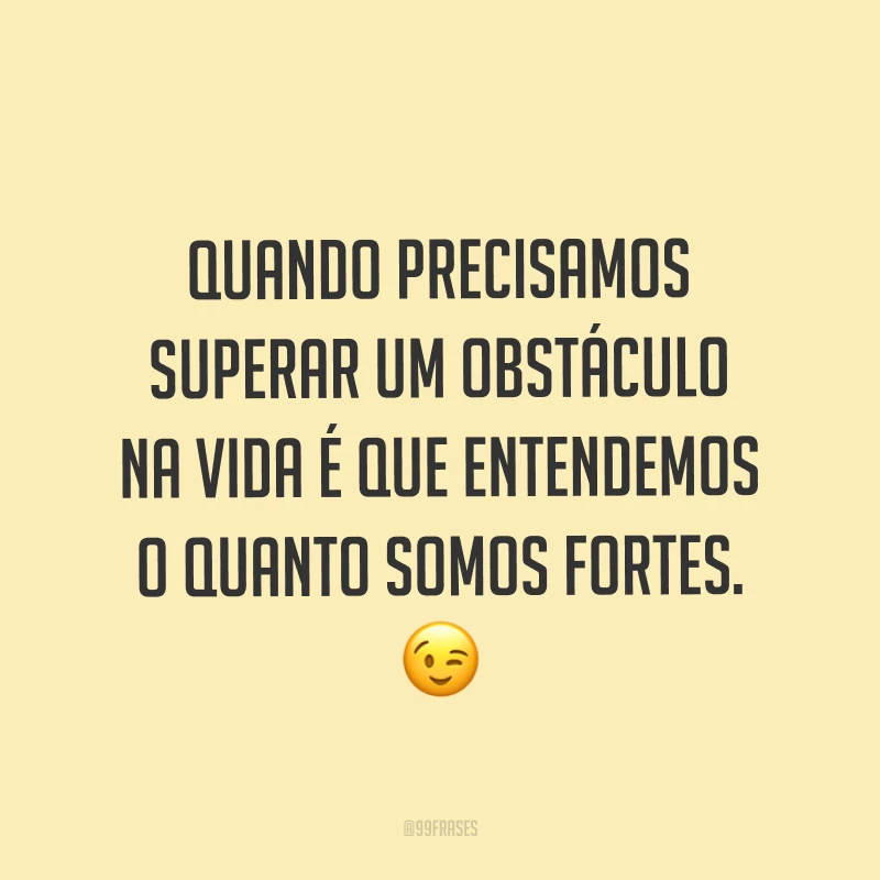 Quando precisamos superar um obstáculo na vida é que entendemos o quanto somos fortes. ?