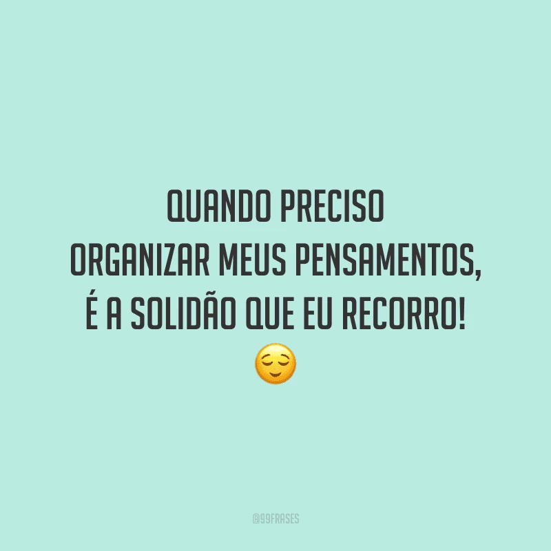 Quando preciso organizar meus pensamentos, é a solidão que eu recorro!