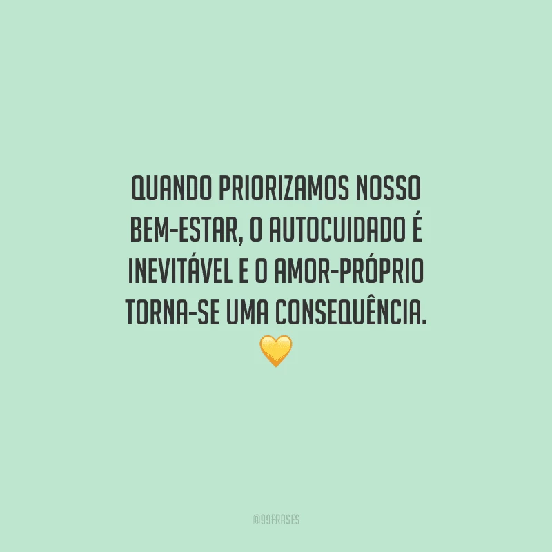 Quando priorizamos nosso bem-estar, o autocuidado é inevitável e o amor-próprio torna-se uma consequência. 