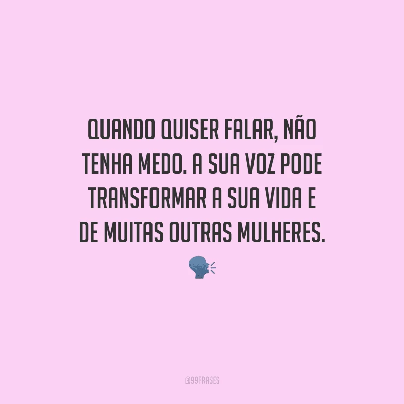 Quando quiser falar, não tenha medo. A sua voz pode transformar a sua vida e de muitas outras mulheres.