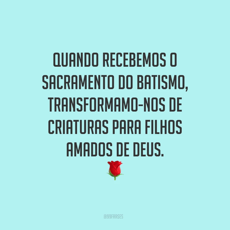 Quando recebemos o sacramento do batismo, transformamo-nos de criaturas para filhos amados de Deus.