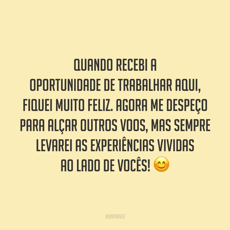 Quando recebi a oportunidade de trabalhar aqui, fiquei muito feliz. Agora me despeço para alçar outros voos, mas sempre levarei as experiências vividas ao lado de vocês! 😊