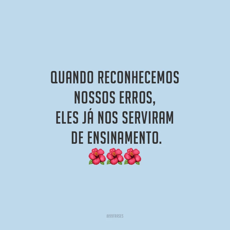 Quando reconhecemos nossos erros, eles já nos serviram de ensinamento.