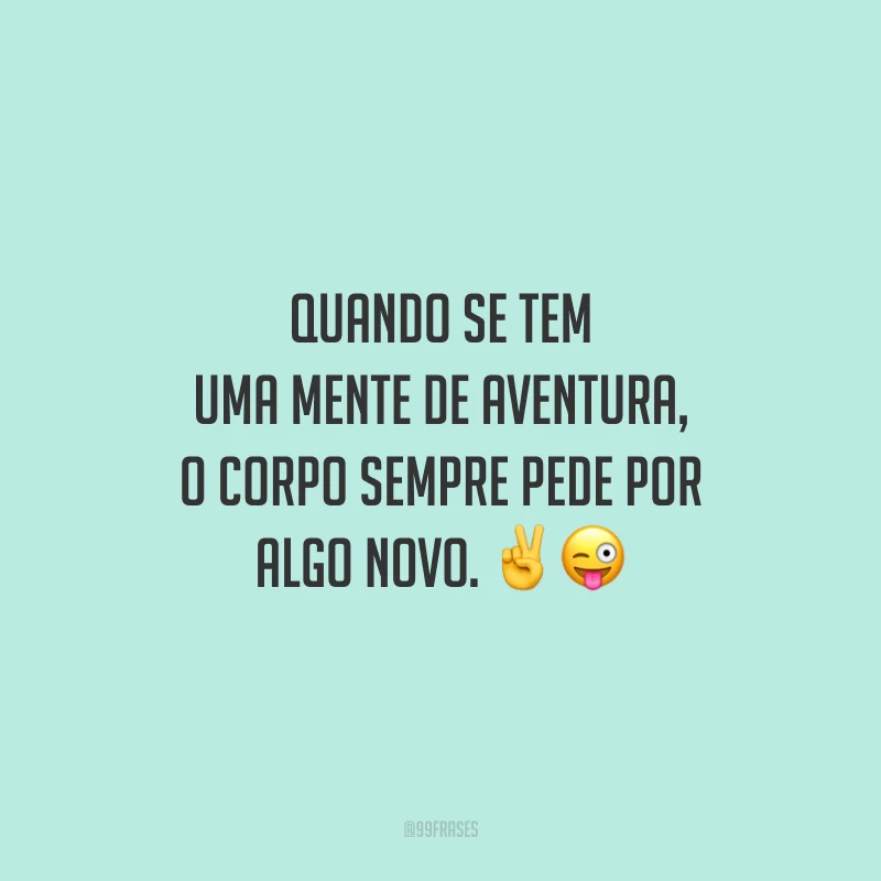 Quando se tem uma mente de aventura, o corpo sempre pede por algo novo.