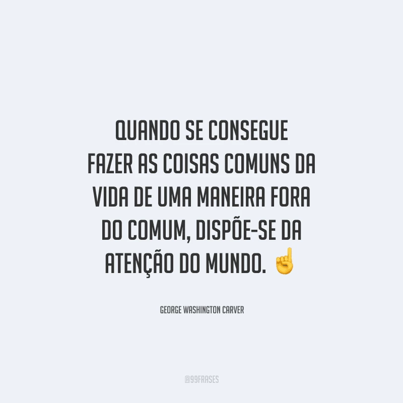 Quando se consegue fazer as coisas comuns da vida de uma maneira fora do comum, dispõe-se da atenção do mundo. 