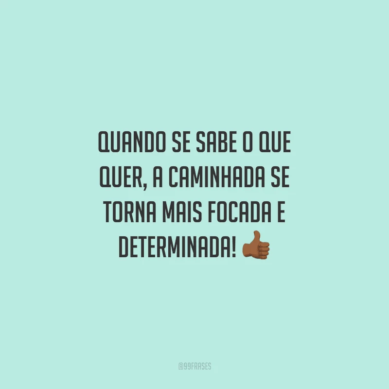 Quando se sabe o que quer, a caminhada se torna mais focada e determinada!
