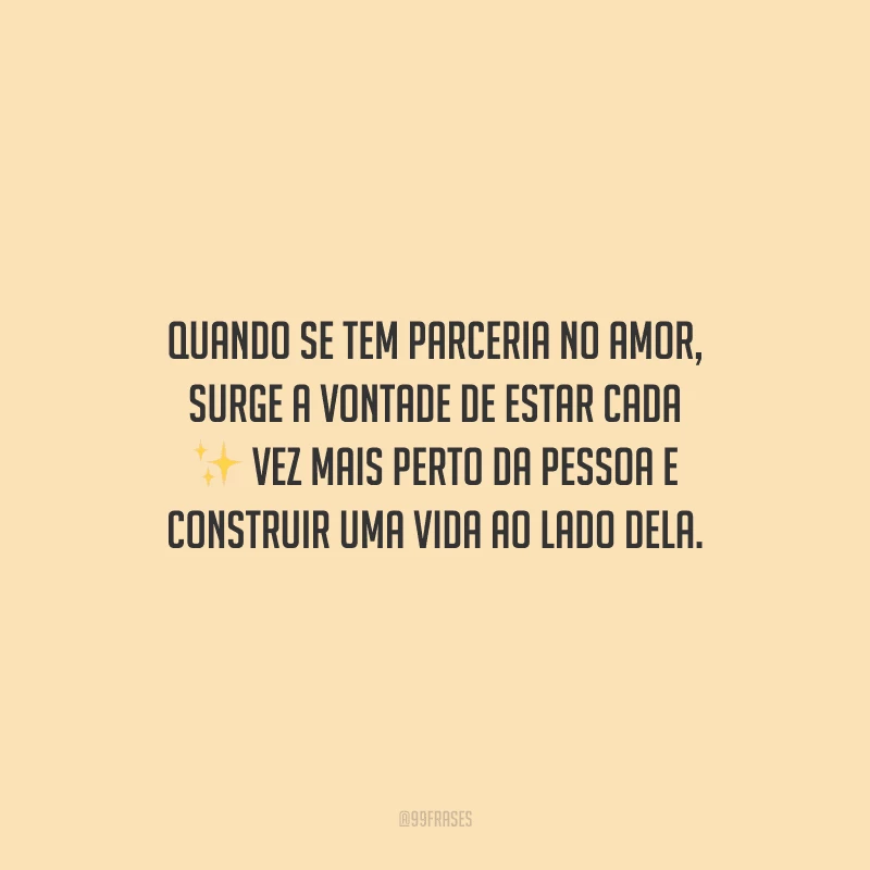 Quando se tem parceria no amor, surge a vontade de estar cada vez mais perto da pessoa e construir uma vida ao lado dela.