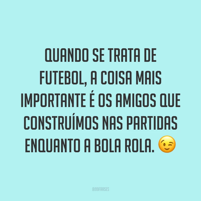 Quando se trata de futebol, a coisa mais importante é os amigos que construímos nas partidas enquanto a bola rola. ?