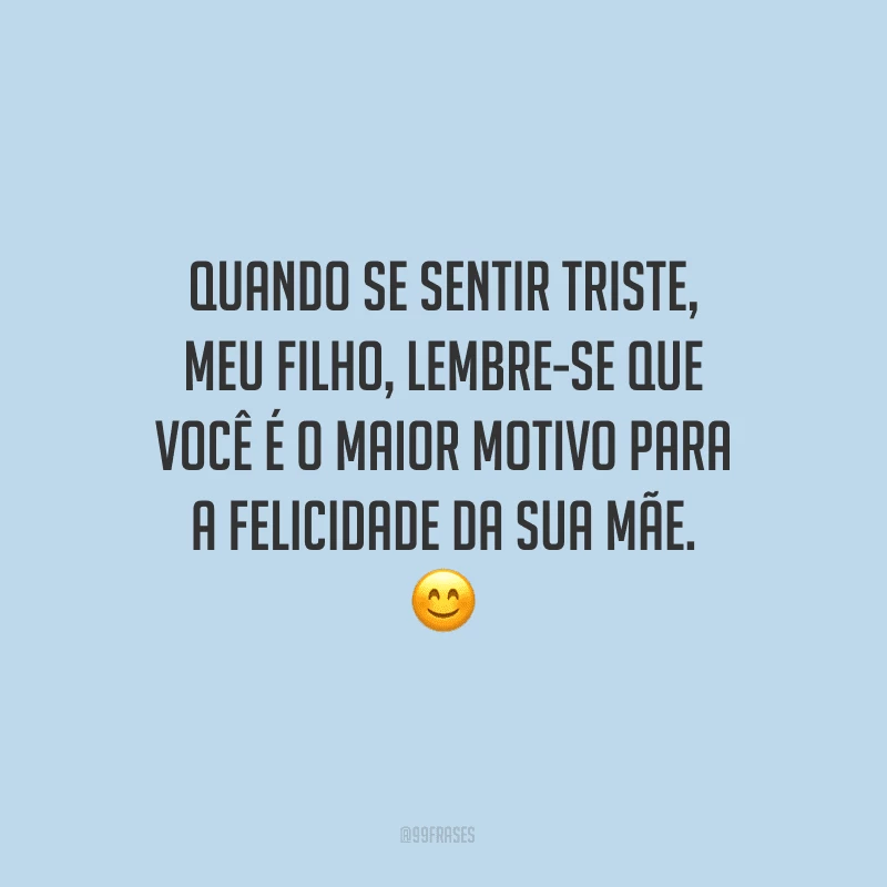 Quando se sentir triste, meu filho, lembre-se que você é o maior motivo para a felicidade da sua mãe.