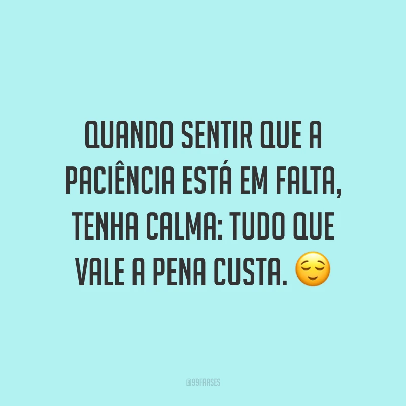 Quando sentir que a paciência está em falta, tenha calma: tudo que vale a pena custa. 😌