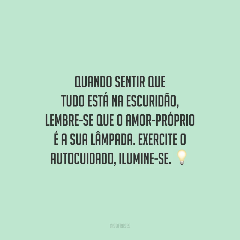 Quando sentir que tudo está na escuridão, lembre-se que o amor-próprio é a sua lâmpada. Exercite o autocuidado, ilumine-se.
