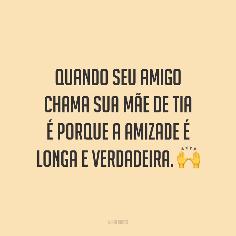 Quando seu amigo chama sua mãe de tia é porque a amizade é longa e verdadeira. 🙌