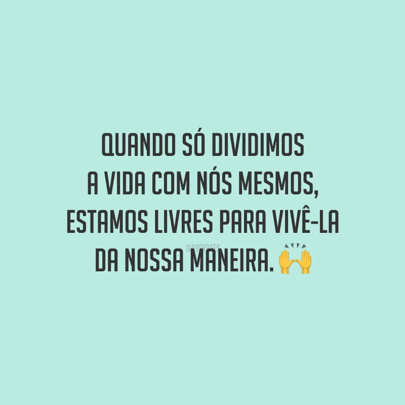 Quando só dividimos a vida com nós mesmos, estamos livres para vivê-la da nossa maneira.
