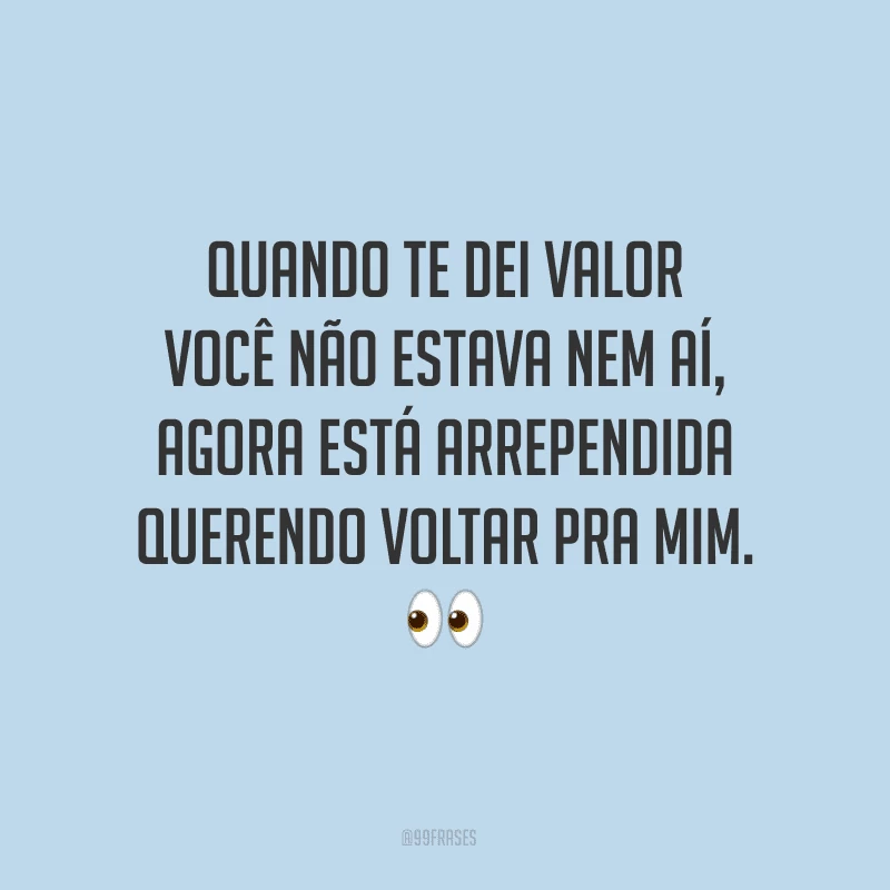 Quando te dei valor você não estava nem aí, agora está arrependida querendo voltar pra mim.