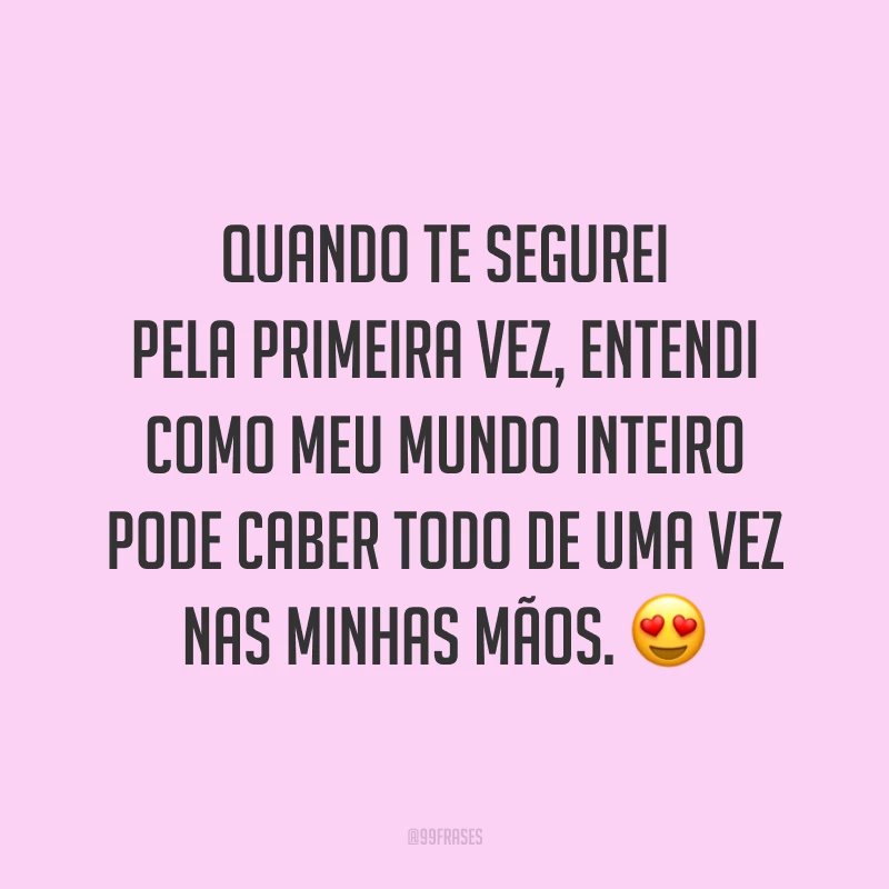 Quando te segurei pela primeira vez, entendi como meu mundo inteiro pode caber todo de uma vez nas minhas mãos.