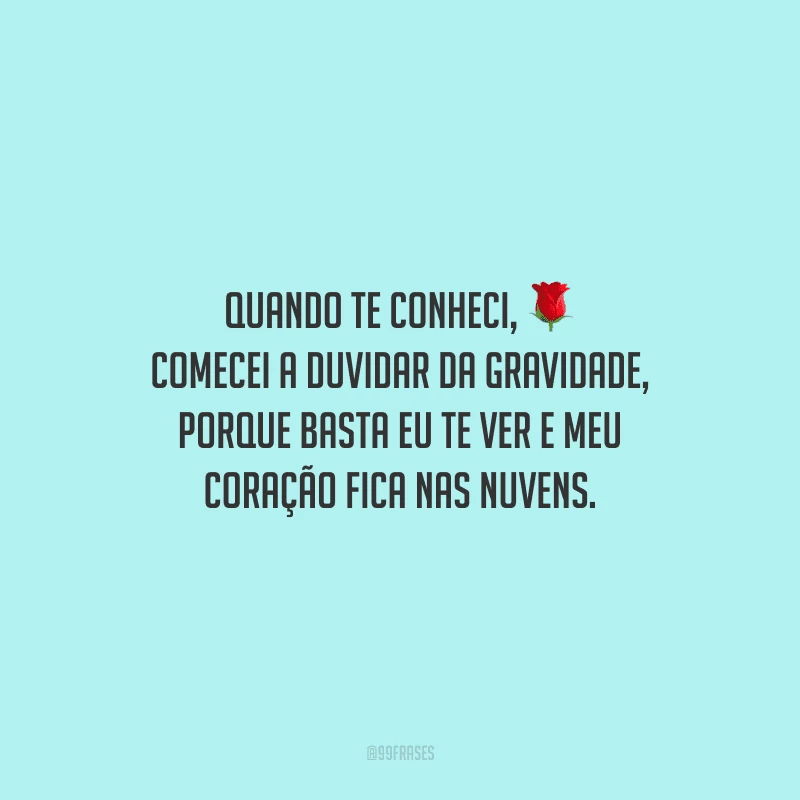 Quando te conheci, comecei a duvidar da gravidade, porque basta eu te ver e meu coração fica nas nuvens.