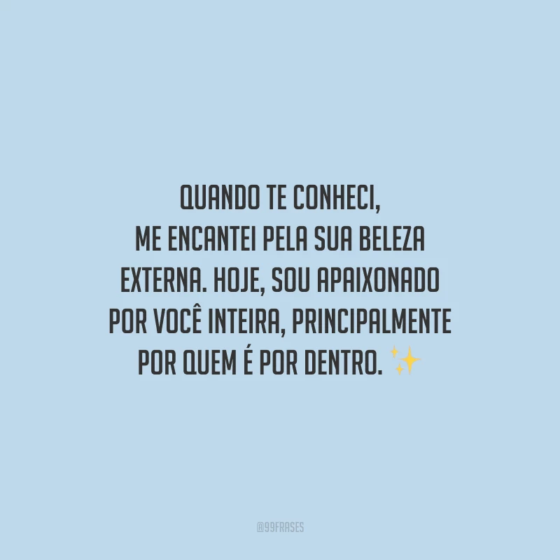 Quando te conheci, me encantei pela sua beleza externa. Hoje, sou apaixonado por você inteira, principalmente por quem é por dentro.