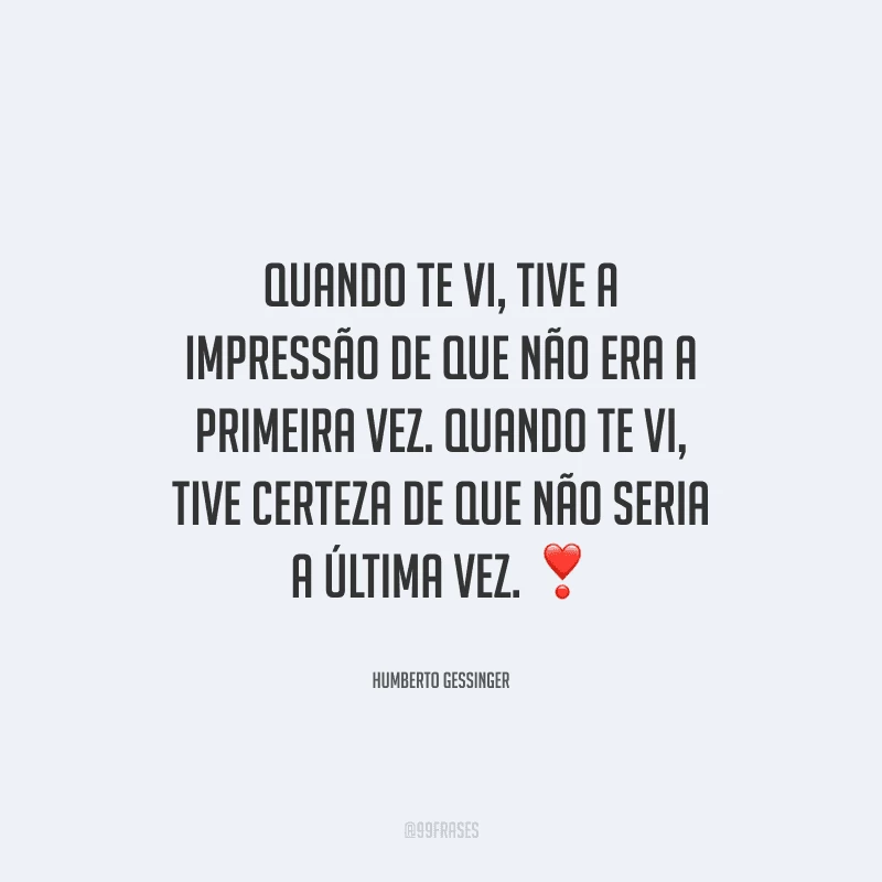 Quando te vi, tive a impressão de que não era a primeira vez. Quando te vi, tive certeza de que não seria a última vez.