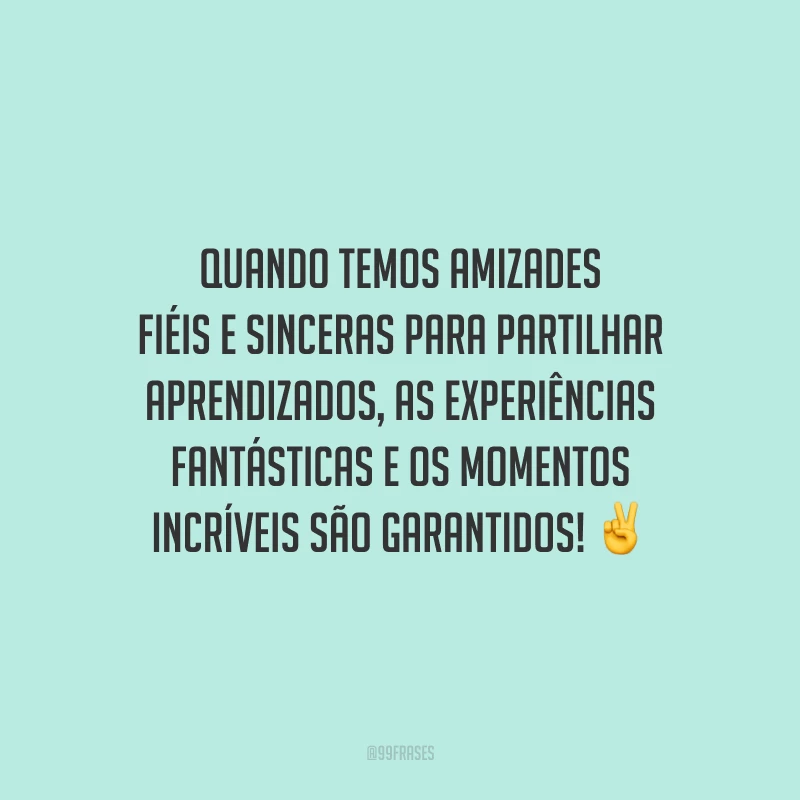Quando temos amizades fiéis e sinceras para partilhar aprendizados, as experiências fantásticas e os momentos incríveis são garantidos!