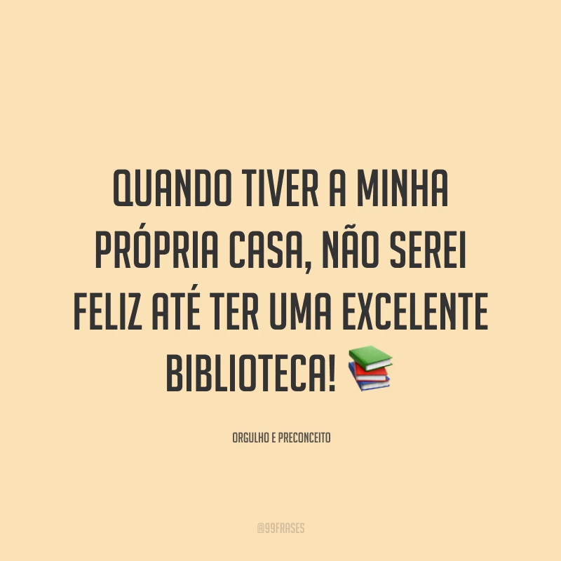 Quando tiver a minha própria casa, não serei feliz até ter uma excelente biblioteca!