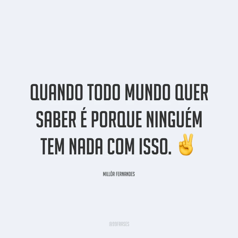 Quando todo mundo quer saber é porque ninguém tem nada com isso. ✌️