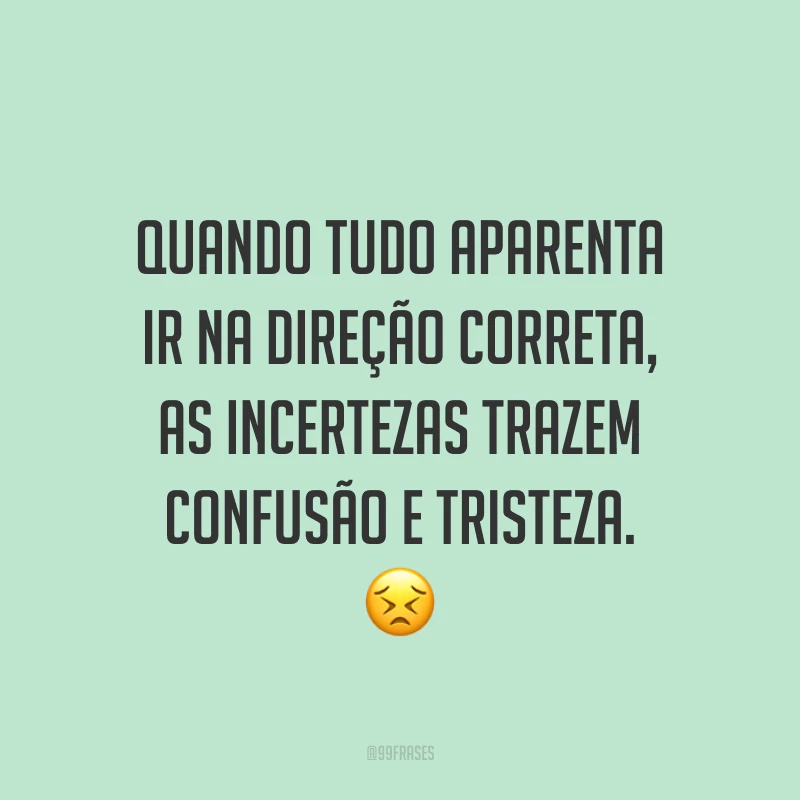 Quando tudo aparenta ir na direção correta, as incertezas trazem confusão e tristeza. 😣