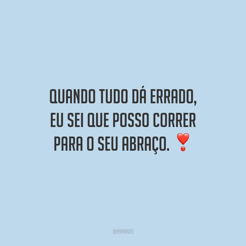 Quando tudo dá errado, eu sei que posso correr para o seu abraço. 