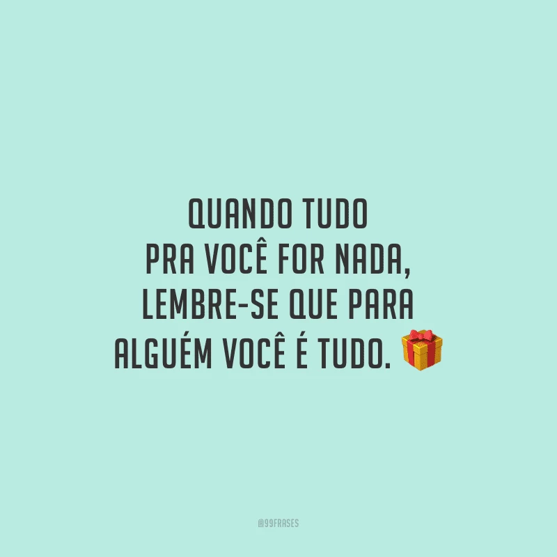 Quando tudo pra você for nada, lembre-se que para alguém você é tudo.