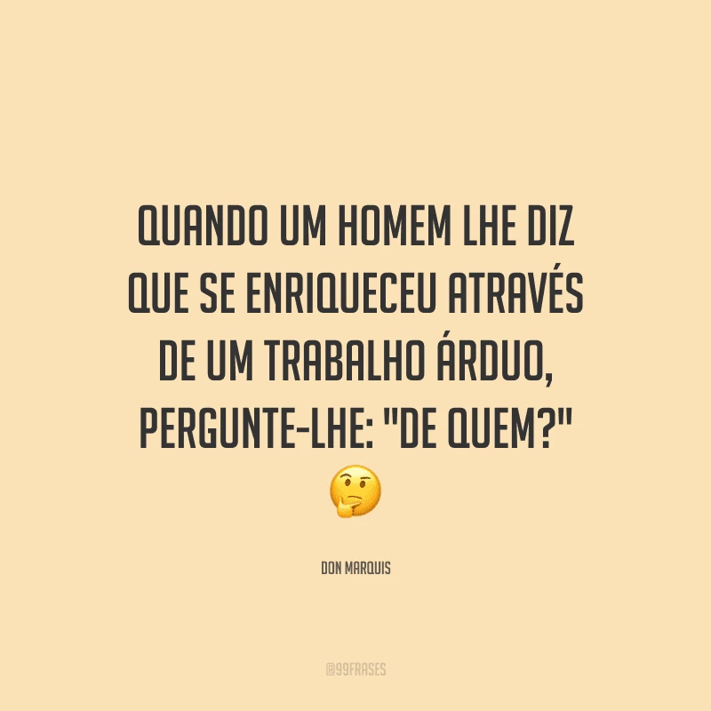 Quando um homem lhe diz que se enriqueceu através de um trabalho árduo, pergunte-lhe: 