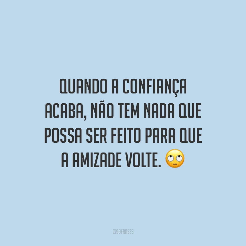 Quando a confiança acaba, não tem nada que possa ser feito para que a amizade volte. 